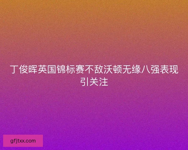 丁俊晖英国锦标赛不敌沃顿无缘八强表现引关注