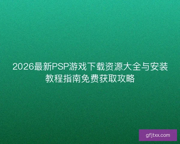 2026最新PSP游戏下载资源大全与安装教程指南免费获取攻略