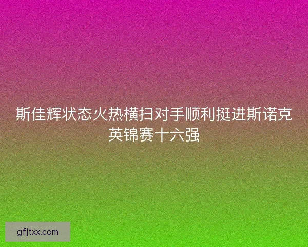 斯佳辉状态火热横扫对手顺利挺进斯诺克英锦赛十六强